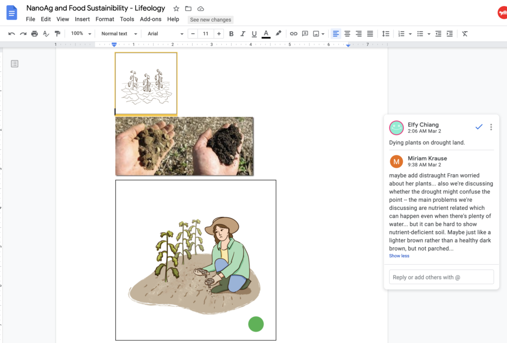 Pictured is storyboarding and feedback on sketches. 
Illustration shows a woman holding a light beige sandy soil and looking upset next to dying plants. The comment on the picture state:
Elfy Chiang (artist): Dying plants on drought land.
Miriam Krause: Maybe add distraught Fran worried about her plants … also we're discussing whether the drought might confuse the point - the main problems we're discussing are nutrient related which can happen even which can happen even when there's plenty of water... but is can be hard to show nutrient-deficient soil. Maybe just like a lighter brown rather than a healthy dark brown, but not parched... 