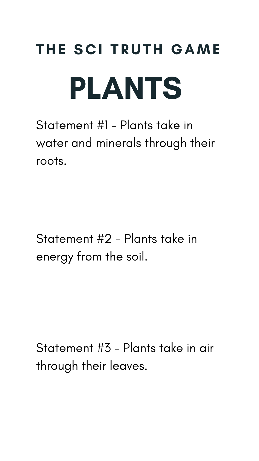 The Sci Truth Game- Plants- Statement #1 - Plants take in water and minerals through their roots. Statement #2 - Plants take in energy from the soil. Statement #3 - Plants take in air through their leaves.