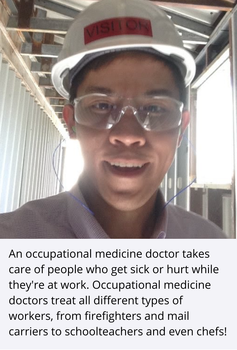An occupational medicine doctor takes care of people who get sick or hurt while they're at work. Occupational medicine doctors treat all different types of workers, from firefighters and mail carriers to schoolteachers and even chefs!
